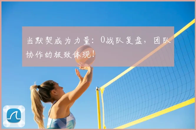 当默契成为力量：O战队复盘，团队协作的极致体现！