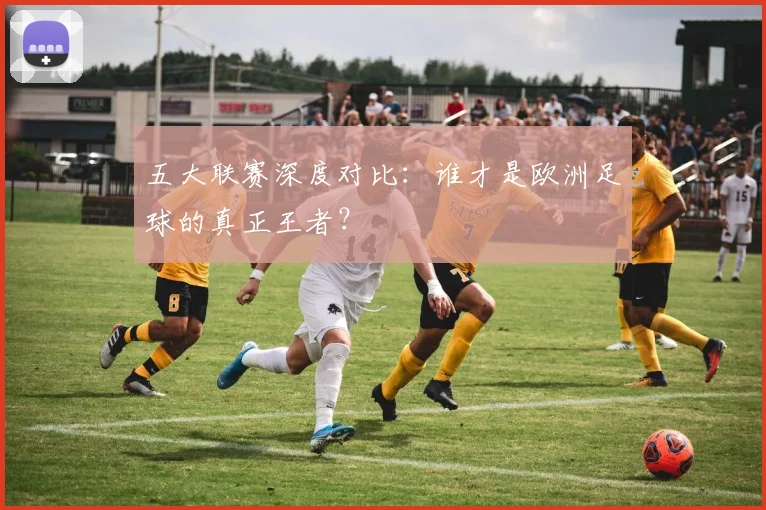 五大联赛深度对比：谁才是欧洲足球的真正王者？
