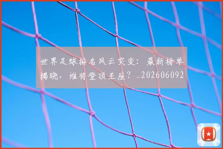 世界足球排名风云突变：最新榜单揭晓，谁将登顶王座？_20260609201430
