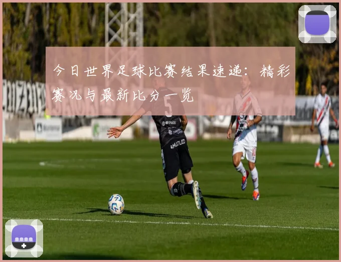 今日世界足球比赛结果速递:精彩赛况与最新比分一览