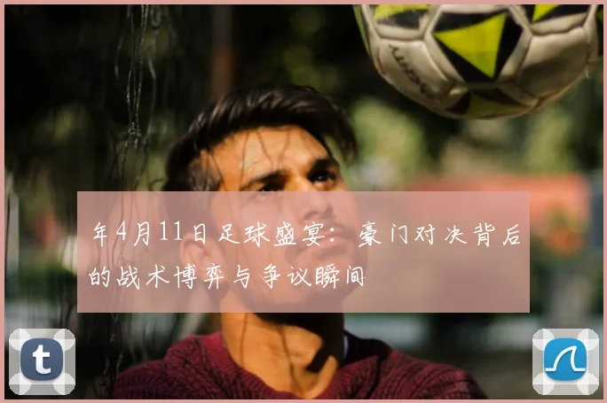 年4月11日足球盛宴：豪门对决背后的战术博弈与争议瞬间