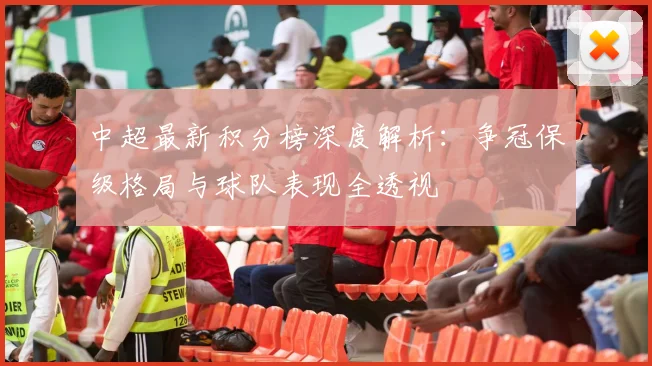 中超最新积分榜深度解析：争冠保级格局与球队表现全透视