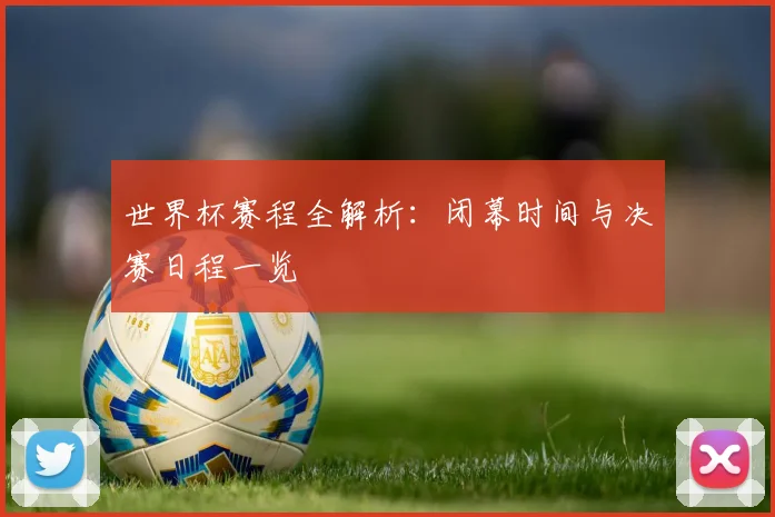 世界杯赛程全解析：闭幕时间与决赛日程一览