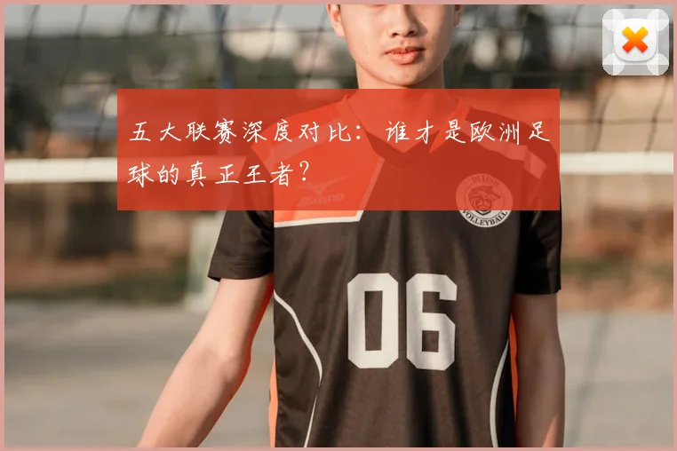 五大联赛深度对比：谁才是欧洲足球的真正王者？