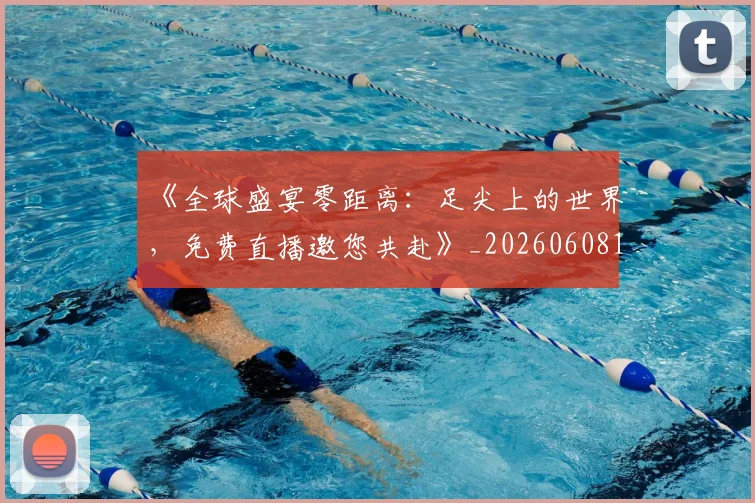 《全球盛宴零距离：足尖上的世界，免费直播邀您共赴》_20260608195055