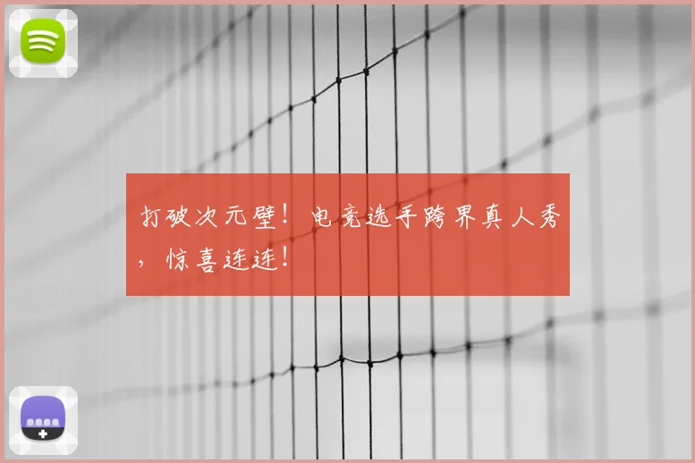 打破次元壁！电竞选手跨界真人秀，惊喜连连！