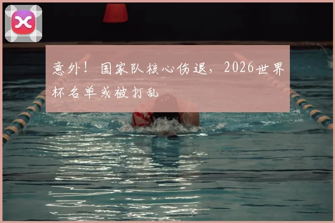 意外！国家队核心伤退，2026世界杯名单或被打乱