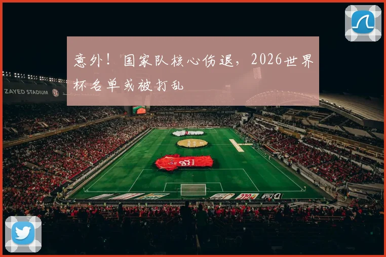意外！国家队核心伤退，2026世界杯名单或被打乱