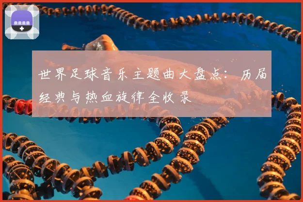 世界足球音乐主题曲大盘点：历届经典与热血旋律全收录