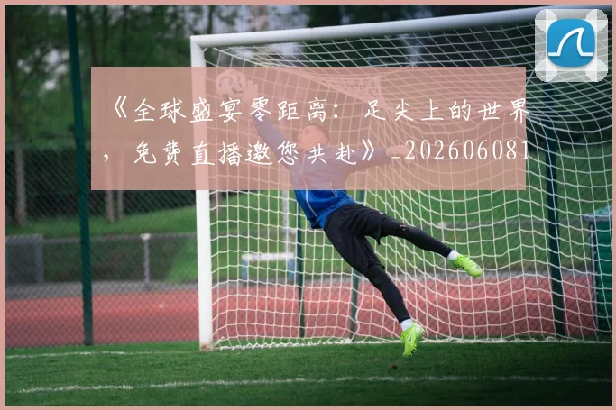 《全球盛宴零距离：足尖上的世界，免费直播邀您共赴》_20260608195055