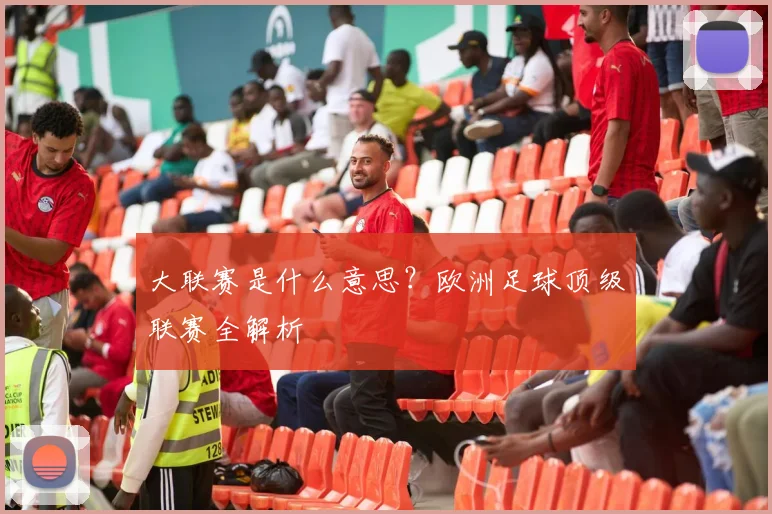 大联赛是什么意思？欧洲足球顶级联赛全解析