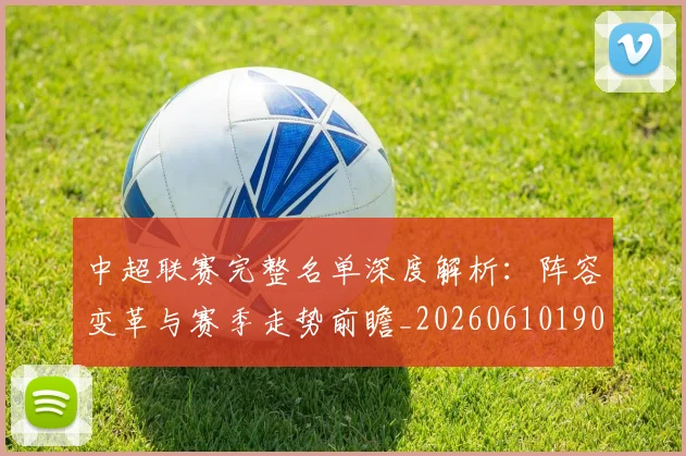 中超联赛完整名单深度解析：阵容变革与赛季走势前瞻_20260610190521