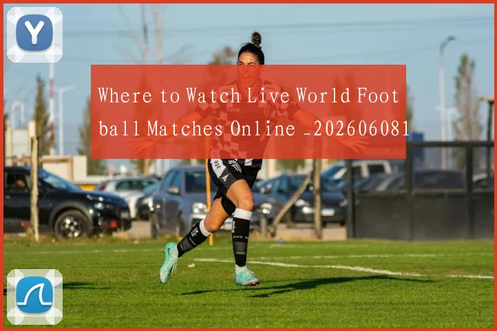 Where to Watch Live World Football Matches Online _20260608195032