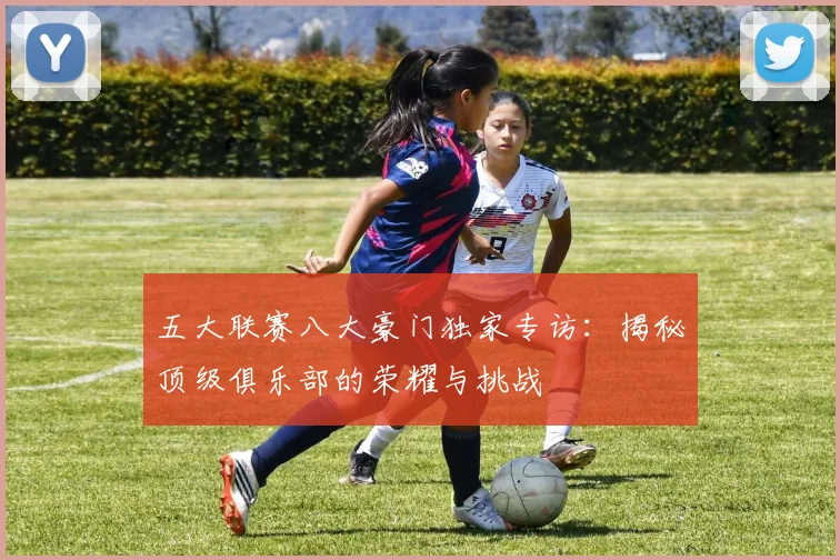 五大联赛八大豪门独家专访：揭秘顶级俱乐部的荣耀与挑战