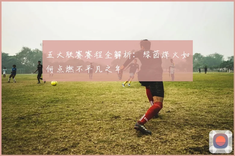 五大联赛赛程全解析：绿茵烽火如何点燃不平凡之年