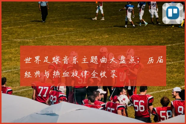 世界足球音乐主题曲大盘点：历届经典与热血旋律全收录