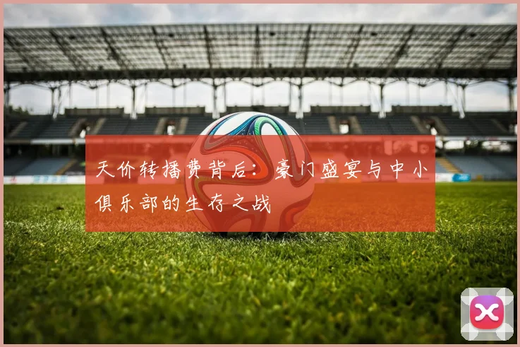 天价转播费背后:豪门盛宴与中小俱乐部的生存之战