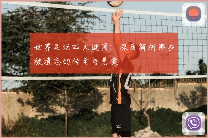 世界足坛四大谜团：深度解析那些被遗忘的传奇与悬案