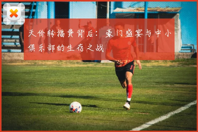 天价转播费背后：豪门盛宴与中小俱乐部的生存之战