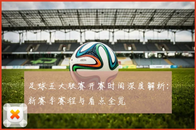 足球五大联赛开赛时间深度解析：新赛季赛程与看点全览