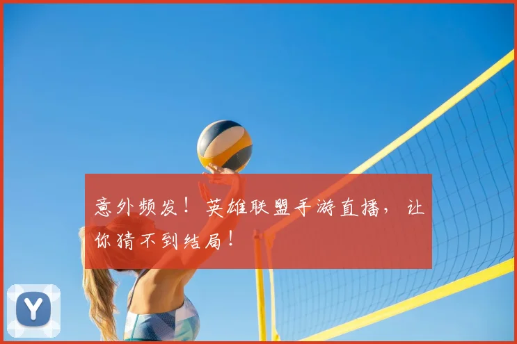 意外频发!英雄联盟手游直播,让你猜不到结局!