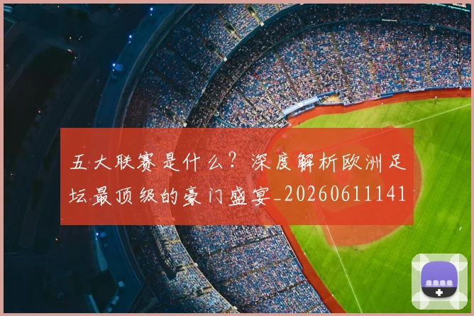 五大联赛是什么?深度解析欧洲足坛最顶级的豪门盛宴_20260611141711